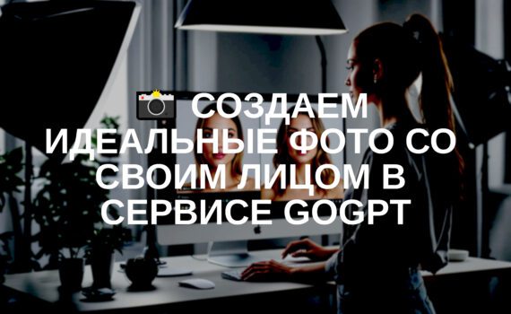 📸 Создаем идеальные фото со своим лицом в сервисе GoGPT: полное руководство